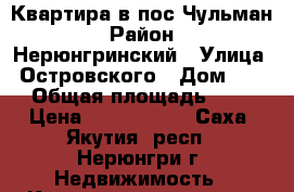 Квартира в пос.Чульман › Район ­ Нерюнгринский › Улица ­ Островского › Дом ­ 12 › Общая площадь ­ 51 › Цена ­ 1 200 000 - Саха (Якутия) респ., Нерюнгри г. Недвижимость » Квартиры продажа   